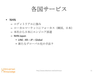 `ӥ
? NHN
  C   ǥȥꥢˏ
  C   `ީ`åȤ˥ե`nձ
  C   礫ձ˥󥸥˥ǲ
  C   NHN Japan
       ? LINE : KR C JP C Global
       ? ¤ʥ`Х뻯ַ




               http://www.slideshare.net/toshiinoue   11
 
