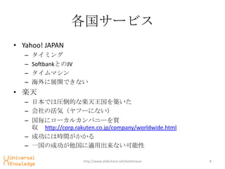 `ӥ
? Yahoo! JAPAN
   C   ߥ
   C   SoftbankȤJV
   C   ޥ
   C   չ_Ǥʤ
? S
   C ձǤψRĤʘSB
   C λݣթ`ˤʤ
   C ˥`륫ѥ˩`I
      http://corp.rakuten.co.jp/company/worldwide.html
   C ɹˤϕrg
   C һγɹmóʤ

                       http://www.slideshare.net/toshiinoue   8
 