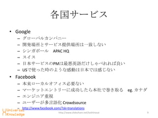 `ӥ
? Google
   C   `Х륫ѥ˩`
   C   _kȥ`ӥṩһ¤ʤ
   C   󥬥ݩ` APAC HQ
   C   
   C   ձ`ӥPMӢZ٤
   C   USʹärΤ褦ʸЄӤձǤϸФʤ
? Facebook
   C   `륪եҪʤ
   C   ީ`åȥȥ`˳ɹ鱾ǎȡ eg. ʥ
   C   󥸥˥ҕ
   C   ``Z Crowdsource
   C http://www.facebook.com/?sk=translations
                            http://www.slideshare.net/toshiinoue   9
 