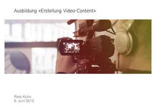 Video-
Ausbildung «Erstellung Video-Content»




Reto Kuhn
9. Juni 2012
 