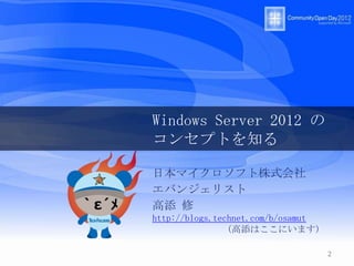Windows Server 2012 の
コンセプトを知る

日本マイクロソフト株式会社
エバンジェリスト
高添 修
http://blogs.technet.com/b/osamut
                (高添はここにいます)

                                    2
 