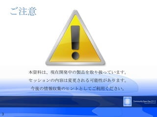 ご注意




      本資料は、現在開発中の製品を取り扱っています。
      セッションの内容は変更される可能性があります。
      今後の情報収集のヒントとしてご利用ください。




3
 