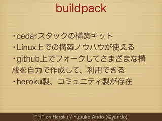 buildpack

•cedarスタックの構築キット
•Linux上での構築ノウハウが使える
•github上でフォークしてさまざまな構
成を自力で作成して、利用できる
•heroku製、コミュニティ製が存在


   PHP on Hero...