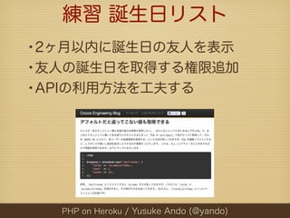 練習 誕生日リスト
•2ヶ月以内に誕生日の友人を表示
•友人の誕生日を取得する権限追加
•APIの利用方法を工夫する




  PHP on Heroku / Yusuke Ando (@yando)
 