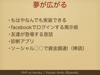 夢が広がる

•もはやなんでも実装できる
•facebookでログインする掲示板
•友達が登場する昔話
•診断アプリ
•ソーシャル○○で資金調達!（棒読）


   PHP on Heroku / Yusuke Ando (@yando)
 