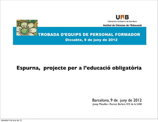 Espurna, projecte per a l’educació obligatòria




                                             Barcelona, 9 de juny de 2012
                                              Josep Masalles i Ramon Barlam, ICE de la UAB




dissabte 9 de juny de 12
 