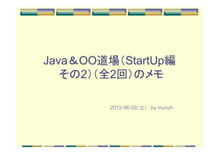 Java＆OO道場（StartUp編
   その2）（全2回）のメモ

         2012-06-09（土）　by munch
 