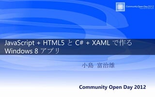 JavaScript + HTML5 と C# + XAML で作る
Windows 8 アプリ

                    小島 富治雄


                   Community Open Day 2012
 