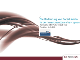 Die Bedeutung von Social Media
in der Investmentbranche - Update
Kommalpha @ BVI Facts, Funds & Food
Frankfurt, 10.09.2012
 