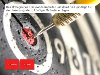 Das strategisches Framework erarbeiten und damit die Grundlage für
 die Umsetzung aller zukünftiger Maßnahmen legen.




    1. Commit                2. Listen



© orange8 interactive ag, 2010                                        3349
                                                                      51
 