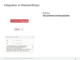 Integration in Website/Shops

                                                         / Buttons:
                                                          http://pinterest.com/about/goodies




Creative Commons 3.0 BY-SA, 2012, Goldbach Interactive
                                                                                               18
 