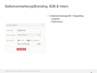 Selbstvermarktung/Branding: B2B & Intern

                                                         / Unternehmensprofil = Expertise
                                                          - Angebot
                                                          - Referenzen




Creative Commons 3.0 BY-SA, 2012, Goldbach Interactive
                                                                                            20
 