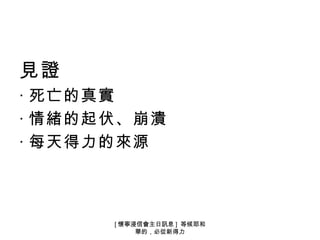 見證
‧ 死亡的真實
‧ 情緒的起伏、崩潰
‧ 每天得力的來源



      [ 懷寧浸信會主日訊息 ] 等候耶和
           華的，必從新得力
 
