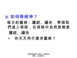 ※ 如何等候神？
‧ 每日的靈修：讀經、禱告，帶領我
  們進入等候，在等候中自然更樂意
  讀經、禱告
  ◎ 你天天用什麼來靈修？


     [ 懷寧浸信會主日訊息 ] 等候耶和
          華的，必從新得力
 