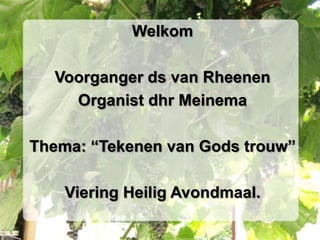 Welkom

  Voorganger ds van Rheenen
    Organist dhr Meinema

Thema: “Tekenen van Gods trouw”

    Viering Heilig Avondmaal.
 
