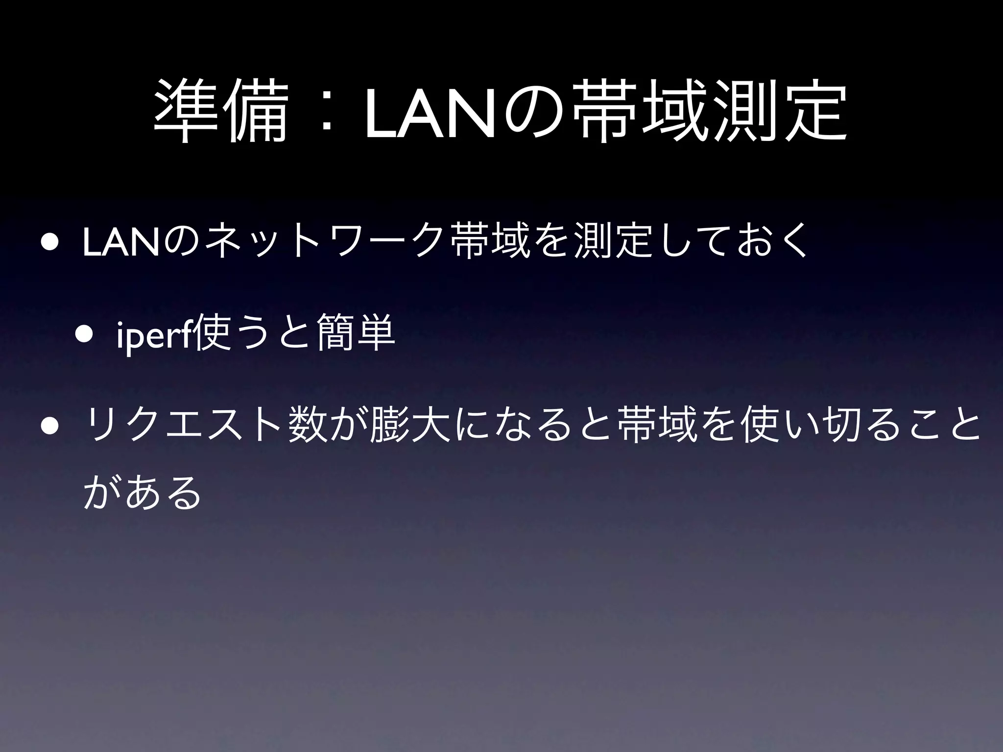 準備：LANの帯域測定
• LANのネットワーク帯域を測定しておく
 • iperf使うと簡単
• リクエスト数が膨大になると帯域を使い切ること
 がある
 