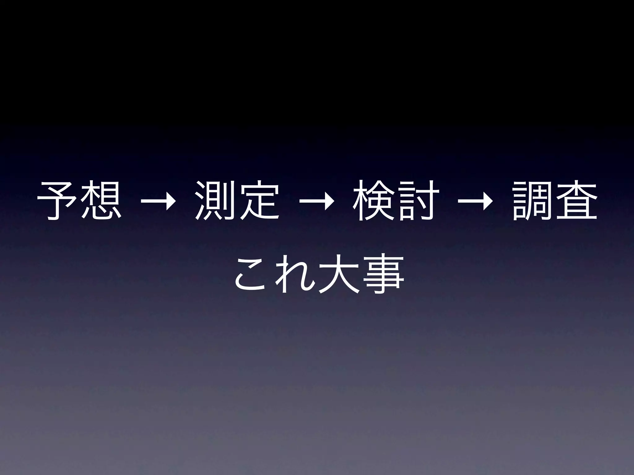 予想 → 測定 → 検討 → 調査
     これ大事
 