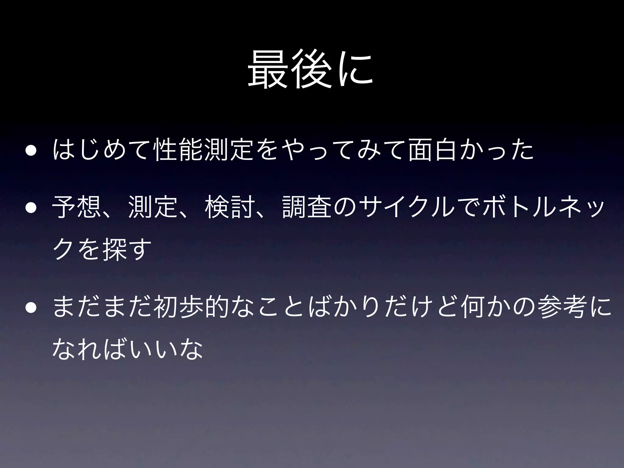 最後に
• はじめて性能測定をやってみて面白かった
• 予想、測定、検討、調査のサイクルでボトルネッ
 クを探す

• まだまだ初歩的なことばかりだけど何かの参考に
 なればいいな
 