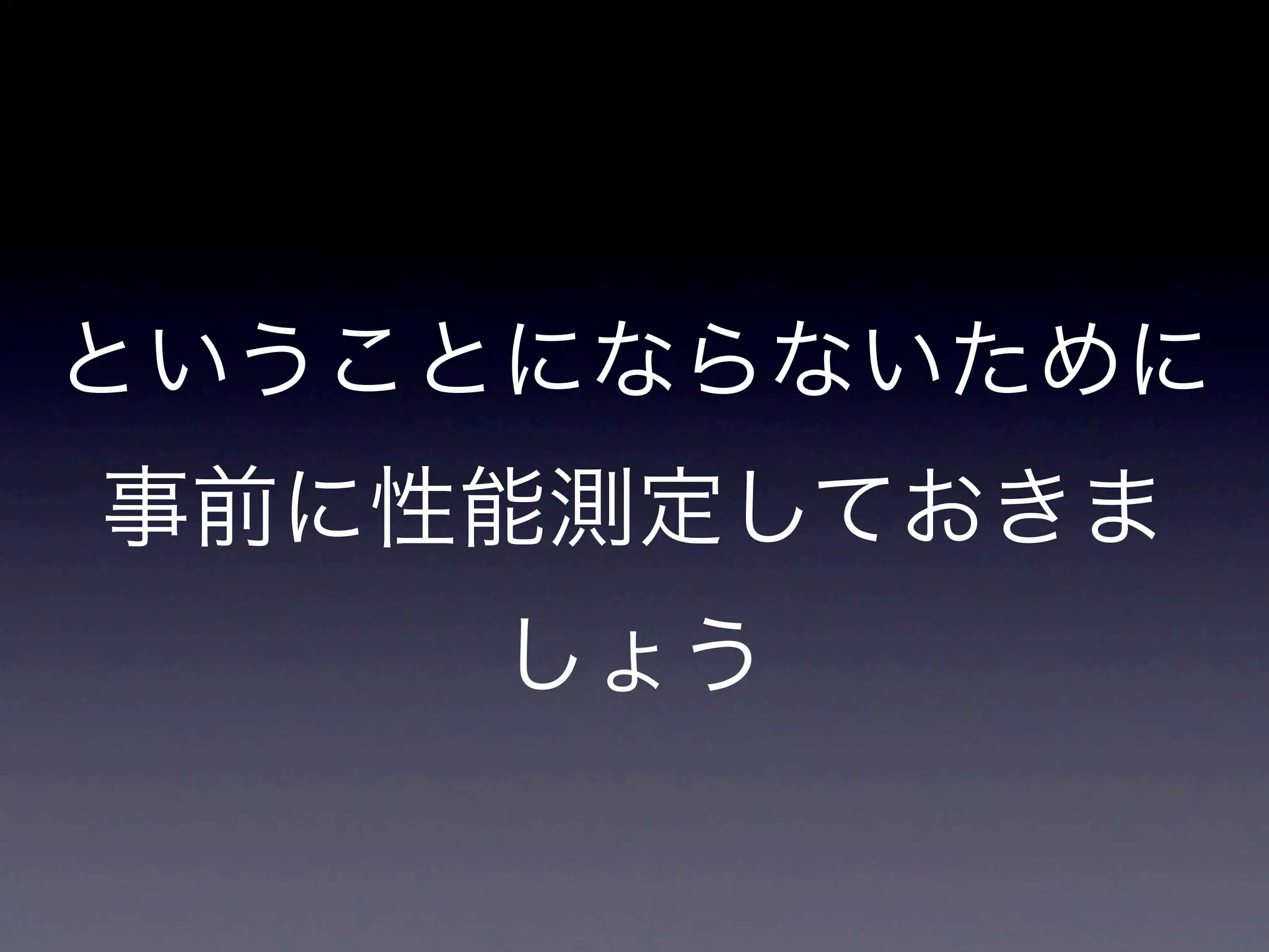 ということにならないために
事前に性能測定しておきま
     しょう
 