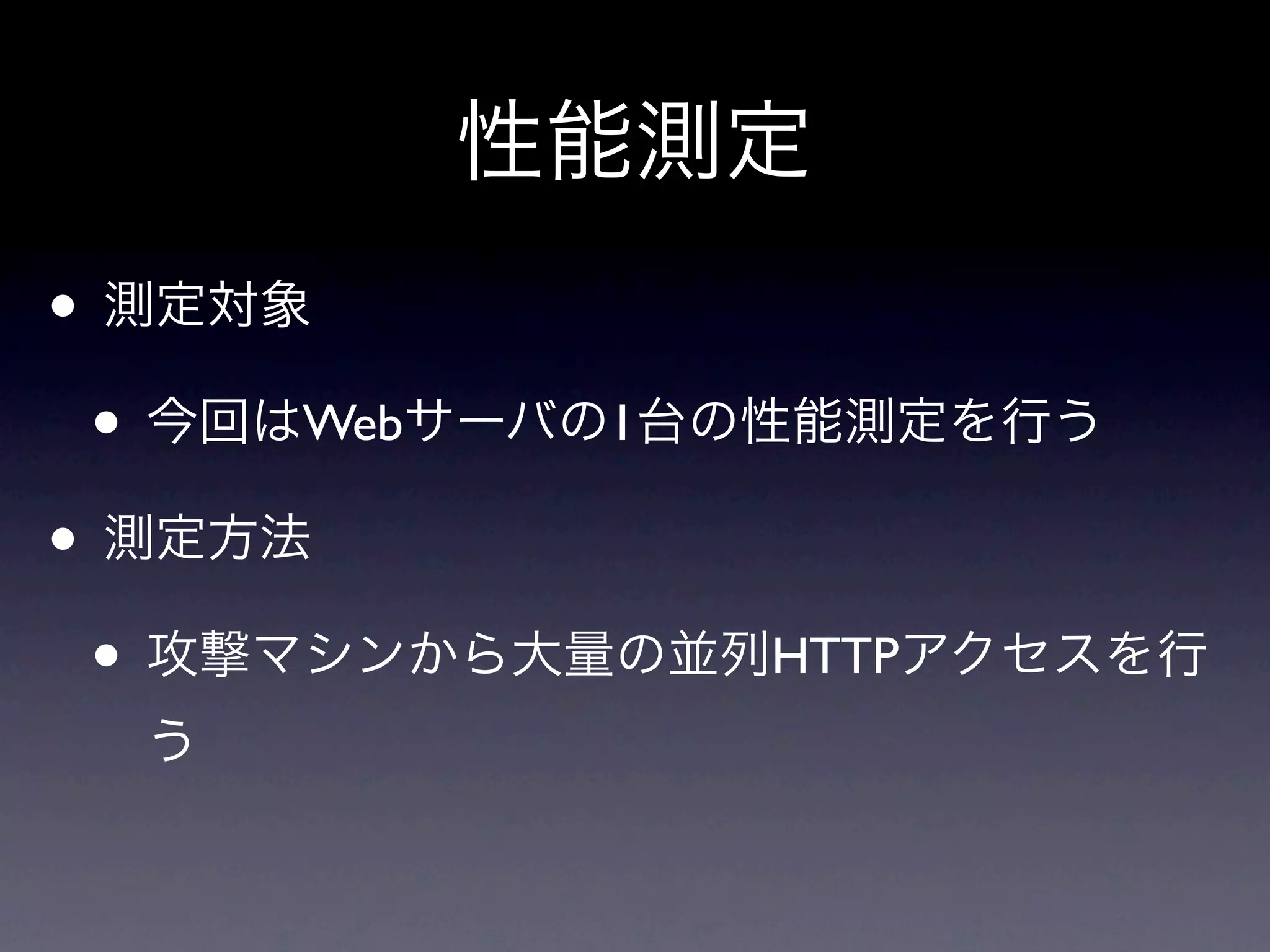性能測定
• 測定対象
 • 今回はWebサーバの1台の性能測定を行う
• 測定方法
 • 攻撃マシンから大量の並列HTTPアクセスを行
  う
 