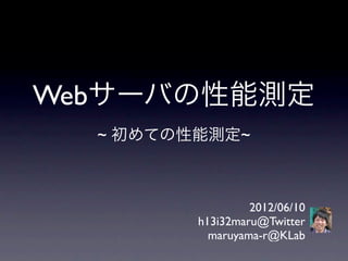 Webサーバの性能測定
  ~ 初めての性能測定~



                  2012/06/10
         h13i32maru@Twitter
           maruyama-r@KLab
 