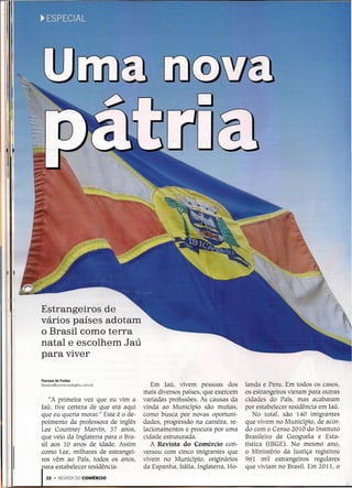 I ri
I
, I'
11'1
    1I
         Estrangeiros de
         vários países adotam
         o Brasil como terra
         natal e escolhem Jaú
         para viver

         Flaviana de Freitas
         flaviana@comerciodojahu.com.br          Em [aú, vivem pessoas dos          landa e Peru. Em todos os casos,
                                              mais diversos países, que exercem     os estrangeiros vieram para outras
             "A primeira vez que eu vim a     variadas profissões. As causas da     cidades do País, mas acabaram
         Iaú, tive certeza de que era aqui    vinda ao Município são muitas,        por estabelecer residência em Iaú.
         que eu queria morar." Este é o de-   como busca por novas oportuni-            No total, são 140 imigrantes
         poimento da professora de inglês     dades, progressão na carreira, re-    que vivem no Município, de acor-
         Lee Courtney Marvin, 37 anos,        lacionamentos e procura por uma       do com o Censo 2010 do Instituto
         que veio da Inglaterra para o Bra-   cidade estrutura da.                  Brasileiro de Geografia e Esta-
         sil aos 10 anos de idade. Assim         A Revista do Comércio con-         tística (rBGE). No mesmo ano,
         como Lee, milhares de estrangei-     versou com cinco imigrantes que       o Ministério da Justiça registrou
         ros vêm ao País, todos os anos,      vivem no Município, originários       961 mil estrangeiros regulares
           ara estabelecer residência.        da Espanha, Itália, Inglaterra, Ho-   que viviam no Brasil. Em 2011, o
            22   • REVISTA DO COMÉRCIO
 