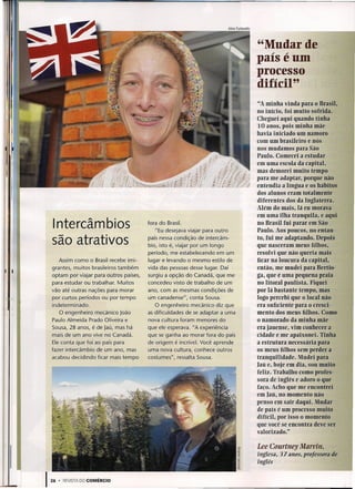 "Mudar de
                                                                                        .- .-
                                                                                     pais eum
                                                                                     processo
                                                                                     difícil"
                                                                                     "A minha vinda para o Brasil,
                                                                                     no início, foi muito sofrida.
                                                                                     Cheguei aqui quando tinha
                                                                                     10 anos, pois minha mãe
                                                                                     havia iniciado um namoro
                                                                                     com um brasileiro e nós
                                                                                     nos mudamos para São
                                                                                     Paulo. Comecei a estudar
                                                                                     em uma escola da capital,
                                                                                     mas demorei muito tempo
                                                                                     para me adaptar, porque não
                                                                                     entendia a língua e os hábitos
                                                                                     dos alunos eram totalmente
                                                                                     diferentes dos da Inglaterra.
                                                                                     Além do mais, lá eu morava
                                                                                     em uma ilha tranquila, e aqui
  Intercâmbios                           fora do Brasil.
                                            "Eu desejava viajar para outro
                                                                                     no Brasil fui parar em São
                                                                                     Paulo. Aos poucos, no entan-
  são atrativos                          país nessa condição de intercâm-
                                         bio, isto é, viajar por um longo
                                                                                     to, fui me adaptando. Depois
                                                                                     que nasceram meus filhos,
                                         período, me estabelecendo em um             resolvi que não queria mais
     Assim como o Brasil recebe imi-     lugar e levando o mesmo estilo de           ficar na loucura da capital,
  grantes, muitos brasileiros também     vida das pessoas desse lugar. Daí           então, me mudei para Bertio-
  optam por viajar para outros países,   surgiu a opção do Canadá, que me            ga, que é uma pequena praia
  para estudar ou trabalhar. Muitos      concedeu visto de trabalho de um            no litoral paulista. Fiquei
  vão até outras nações para morar       ano, com as mesmas condições de             por lá bastante tempo, mas
  por curtos períodos ou por tempo       um canadense", conta 5ousa.                 logo percebi que o local não
  indeterminado.                            O engenheiro mecânico diz que            era suficiente para o cresci-
     O engenheiro mecânico João          as dificuldades de se adaptar a uma         mento dos meus filhos. Como
  Paulo Almeida Prado Oliveira e         nova cultura foram menores do               o namorado da minha mãe
  50 usa, 28 anos, é de [aú, mas há      que ele esperava. "A experiência            era jauense, vim conhecer a
  mais de um ano vive no Canadá.         que se ganha ao morar fora do país          cidade e me apaixonei. Tinha
  Ele conta que foi ao país para         de origem é incrível. Você aprende          a estrutura necessária para
  fazer intercâmbio de um ano, mas       uma nova cultura, conhece outros            os meus filhos sem perder a
  acabou decidindo ficar mais tempo      costumes", ressalta 5ousa.                  tranquilidade. Mudei para
                                                                                     Iaü e, hoje em dia, sou muito
                                                                                     feliz. Trabalho como profes-
                                                                                     sora de inglês e adoro o que
                                                                                     faço. Acho que me encontrei
                                                                                     em Iaü, no momento não
                                                                                     penso em sair daqui. Mudar
                                                                                     de país é um processo muito
                                                                                     difícil, por isso o momento
                                                                                     que você se encontra deve ser
                                                                                     valorizado."

                                                                               .g
                                                                                l>   Lee Courtney Marvin,
                                                                               Zl"   inglesa, 37 anos, professora de
                                                                               ~     inglês
                                                                               ~

126 .   REVISTA DO COMÉRCIO
 