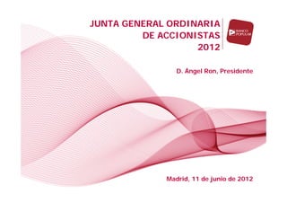 JUNTA GENERAL ORDINARIA
         DE ACCIONISTAS
                   2012

                D. Ángel Ron, Presidente




             Madrid, 11 de junio de 2012
         1
 