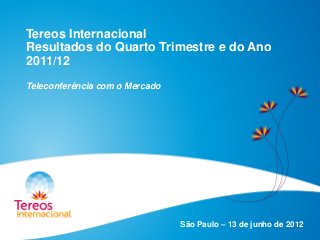 Tereos Internacional
Resultados do Quarto Trimestre e do Ano
2011/12
Teleconferência com o Mercado
São Paulo – 13 de junho de 2012
 