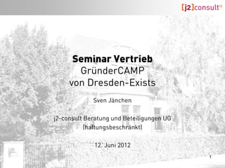 Seminar Vertrieb
       GründerCAMP
     von Dresden-Exists
             Sven Jänchen

j2-consult Beratung und Beteiligungen UG
           (haftungsbeschränkt)

         20.11. und 04.12.2012
                                           1
 