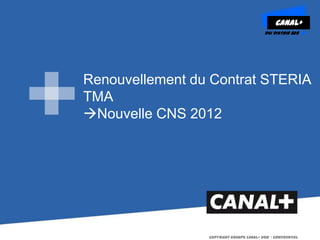 CANAL+
                                           DSI DISTRIB B2B ED




Renouvellement du Contrat STERIA
TMA
Nouvelle CNS 2012




                 Copyright Groupe CANAL+ 2012 – CONFIDENTIEL
 