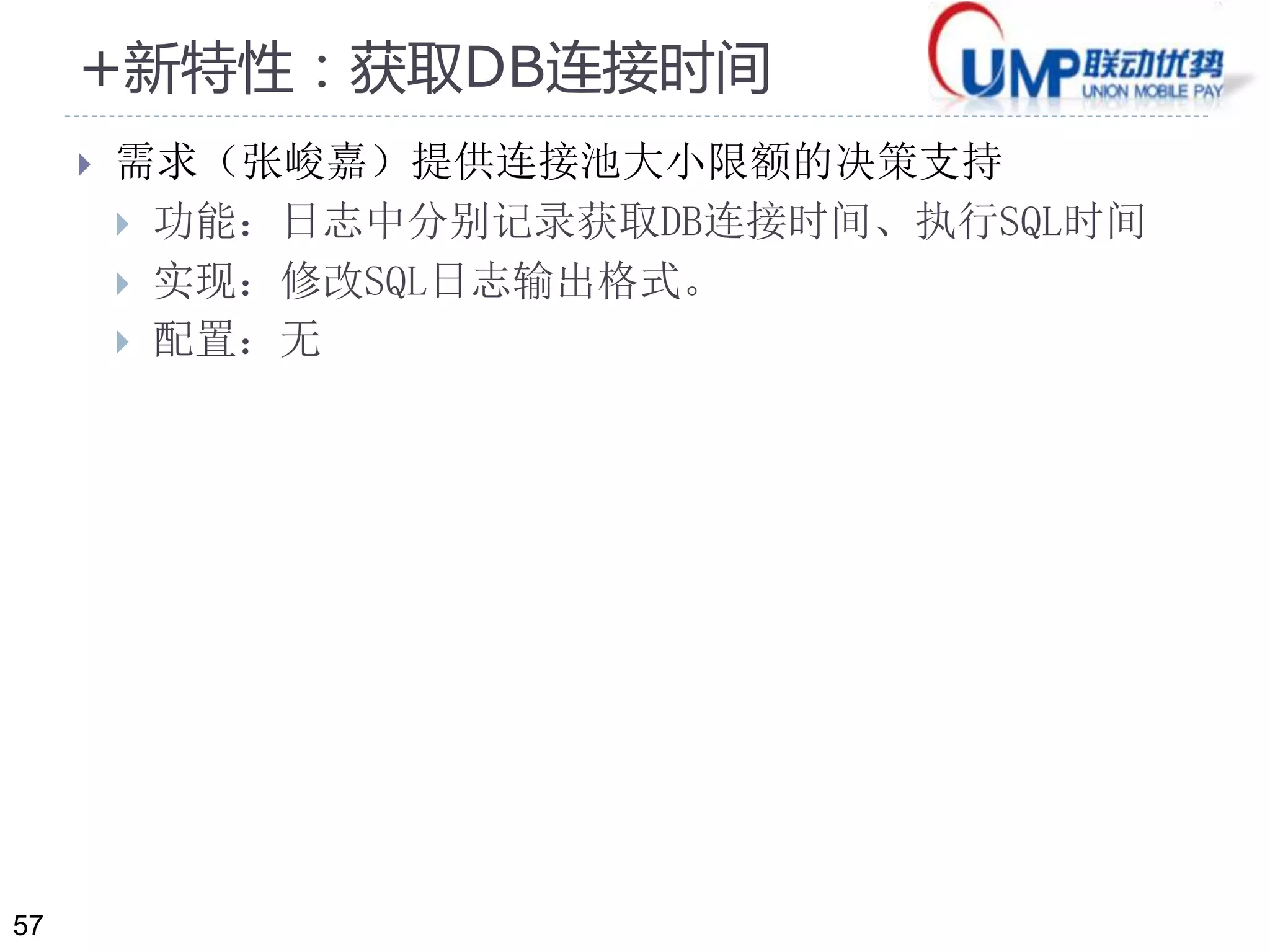 57 
+新特性：获取DB连接时间 
 需求（张峻嘉）提供连接池大小限额的决策支持 
 功能：日志中分别记录获取DB连接时间、执行SQL时间 
 实现：修改SQL日志输出格式。 
 配置：无 
 