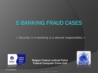 « Security in e-banking is a shared responsiblity »




                           Belgian Federal Judicial Police
                            Federal Computer Crime Unit

© Luc Beirens
                                  © 2012 FCCU - Luc Beirens
 