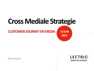 Cross Mediale Strategie
CUSTOMER JOURNEY EN MEDIA   13 JUNI
                             2012




Ment Kuiper
 