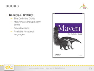 BOOKS

−  Sonatype / O’Reilly :
   −  The Definitive Guide
   −  http://www.sonatype.com/
      books
   −  Free download
   −  Available in several
      languages




                     www.exoplatform.com - Copyright 2012 eXo Platform
                                                                         22
 