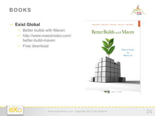 BOOKS

−  Exist Global
   −  Better builds with Maven
   −  http://www.maestrodev.com/
      better-build-maven
   −  Free download




                   www.exoplatform.com - Copyright 2012 eXo Platform
                                                                       24
 