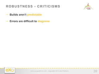 ROBUSTNESS - CRITICISMS

−  Builds aren’t predictable

−  Errors are difficult to diagnose




                   www.exoplatform.com - Copyright 2012 eXo Platform
                                                                       39
 