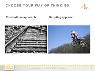 C H O O S E Y O U R WAY O F T H I N K I N G


Conventions approach                      Scripting approach




                www.exoplatform.com - Copyright 2012 eXo Platform
                                                                    7
 