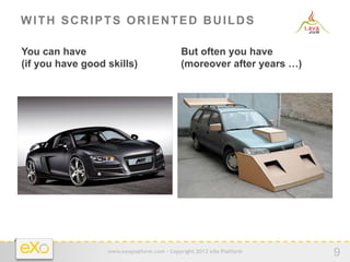 WITH SCRIPTS ORIENTED BUILDS

You can have                                But often you have
(if you have good skills)                   (moreover after years …)




                  www.exoplatform.com - Copyright 2012 eXo Platform
                                                                       9
 