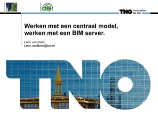 Werken met een centraal model,
werken met een BIM server.
Léon van Berlo
Leon.vanBerlo@tno.nl
 