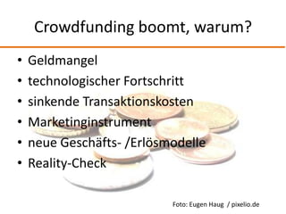 Crowdfunding boomt, warum?
•   Geldmangel
•   technologischer Fortschritt
•   sinkende Transaktionskosten
•   Marketinginstrument
•   neue Geschäfts- /Erlösmodelle
•   Reality-Check

                           Foto: Eugen Haug / pixelio.de
 