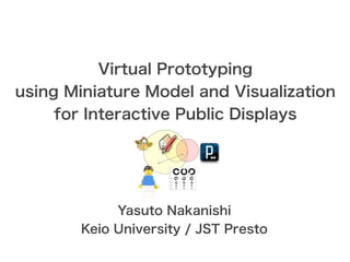Virtual Prototyping
using Miniature Model and Visualization
     for Interactive Public Displays




             Yasuto Nakanishi
        Keio University / JST Presto
 