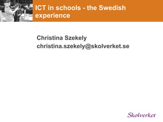 ICT in schools - the Swedish
experience


Christina Szekely
christina.szekely@skolverket.se
 