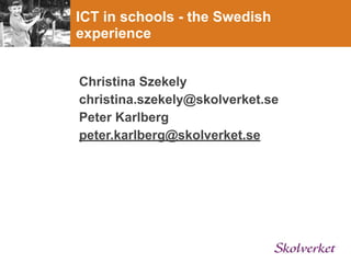 ICT in schools - the Swedish
experience


Christina Szekely
christina.szekely@skolverket.se
Peter Karlberg
peter.karlberg@skolverket.se
 