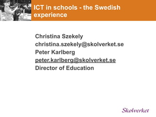 ICT in schools - the Swedish
experience


Christina Szekely
christina.szekely@skolverket.se
Peter Karlberg
peter.karlberg@skolverket.se
Director of Education
 