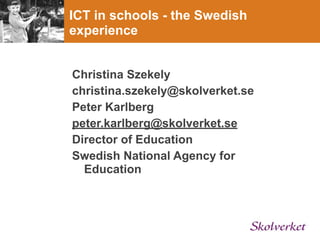 ICT in schools - the Swedish
experience


Christina Szekely
christina.szekely@skolverket.se
Peter Karlberg
peter.karlberg@skolverket.se
Director of Education
Swedish National Agency for
  Education
 