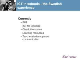 ICT in schools - the Swedish
experience


Currently
  – PIM
  – ICT for teachers
  – Check the source
  – Learning resources
  – Teacher/students/parent
    communication
 