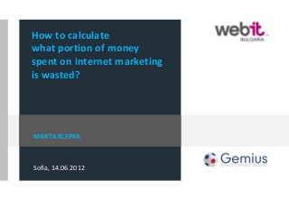 How to calculate
what portion of money
spent on internet marketing
is wasted?
MARTA KLEPKA
Sofia, 14.06.2012
 