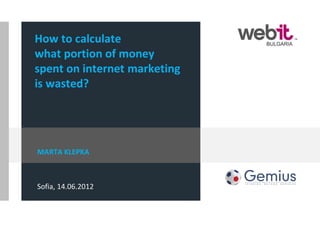 How to calculate
what portion of money
spent on internet marketing
is wasted?




MARTA KLEPKA



Sofia, 14.06.2012
 