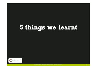 5 things we learnt




    Copyright © 2011. World Wide Web Foundation. All rights reserved   13
 